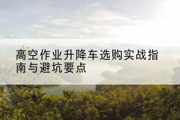 比如升降车怎么选-高空作业升降车选购实战指南与避坑要点