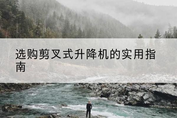 比如剪叉式升降机怎么选-选购剪叉式升降机的实用指南