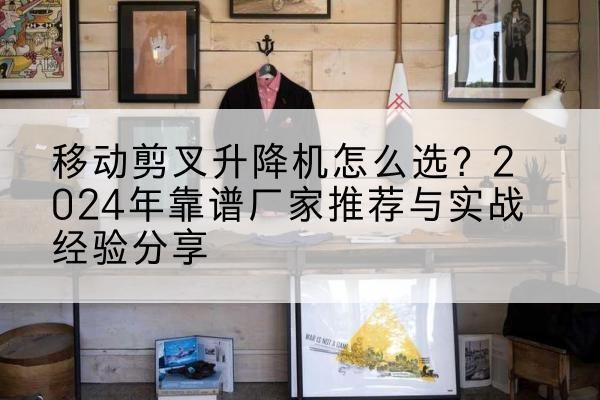 比如升降平台厂家推荐-移动剪叉升降机怎么选?2024年靠谱厂家推荐与实战经验分享