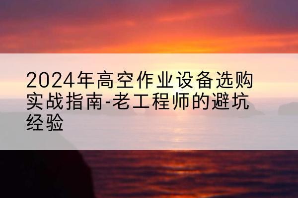 比如高空作业升降机厂家推荐-2024年高空作业设备选购实战指南-老工程师的避坑经验