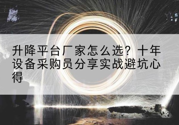 比如升降平台厂家-怎么选？十年设备采购员分享实战避坑心得