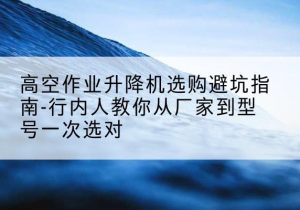 比如升降平台厂家-高空作业升降机选购避坑指南-行内人教你从厂家到型号一次选对