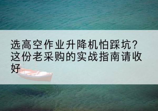 比如高空作业升降机厂家推荐-选高空作业升降机怕踩坑？这份老采购的实战指南请收好