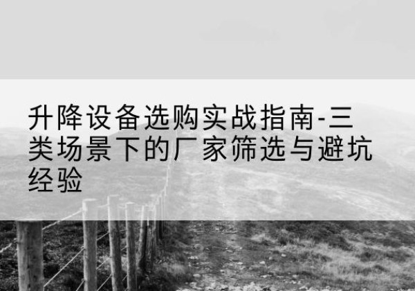 比如移动式升降机厂家推荐-升降设备选购实战指南-三类场景下的厂家筛选与避坑经验