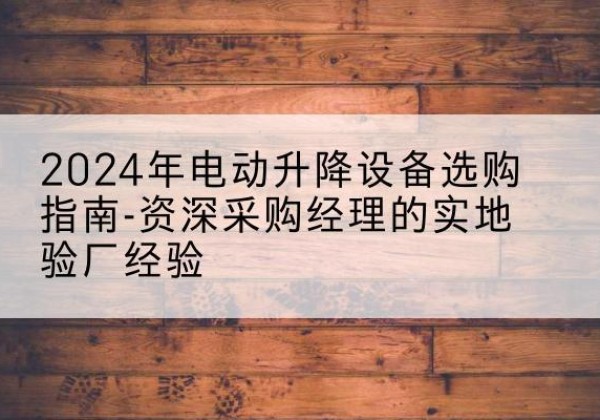 比如电动剪叉升降平台厂家-2024年电动升降设备选购指南-资深采购经理的实地验厂经验