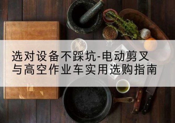 比如电动剪叉升降平台怎么选-选对设备不踩坑-电动剪叉与高空作业车实用选购指南