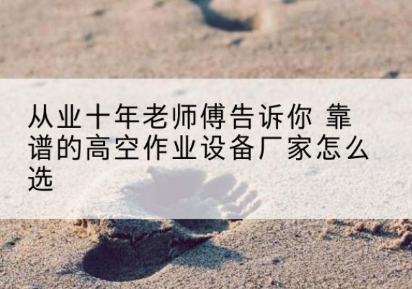 比如高空作业升降机厂家推荐-从业十年老师傅告诉你 靠谱的高空作业设备厂家怎么选