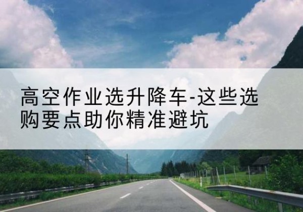 比如升降车厂家-高空作业选升降车-这些选购要点助你*避坑
