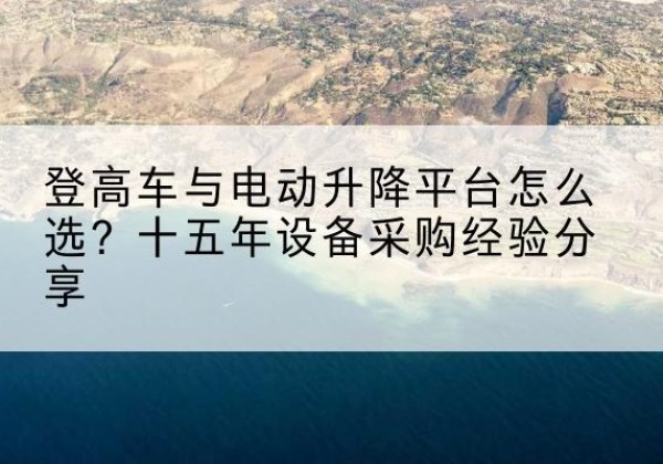 比如登高车厂家厂家-登高车与电动升降平台怎么选？十五年设备采购经验分享