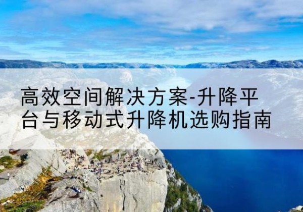 比如升降平台厂家-*空间解决方案-升降平台与移动式升降机选购指南
