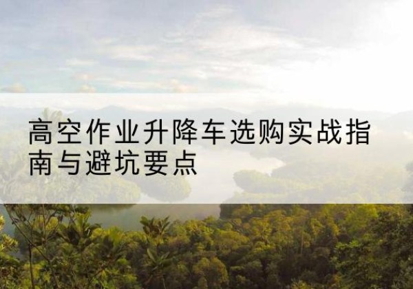 比如升降车怎么选-高空作业升降车选购实战指南与避坑要点