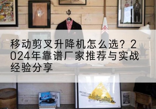 比如升降平台厂家推荐-移动剪叉升降机怎么选？2024年靠谱厂家推荐与实战经验分享