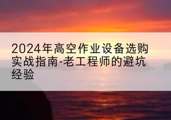 比如高空作业升降机厂家推荐-2024年高空作业设备选购实战指南-老工程师的避坑经验