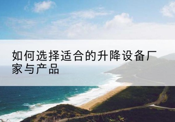 比如电动升降平台厂家-如何选择适合的升降设备厂家与产品